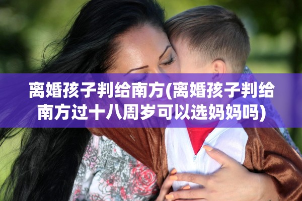 离婚孩子判给南方(离婚孩子判给南方过十八周岁可以选妈妈吗) 离婚孩子判给南方(离婚孩子判给南方过十八周岁可以选妈妈吗)