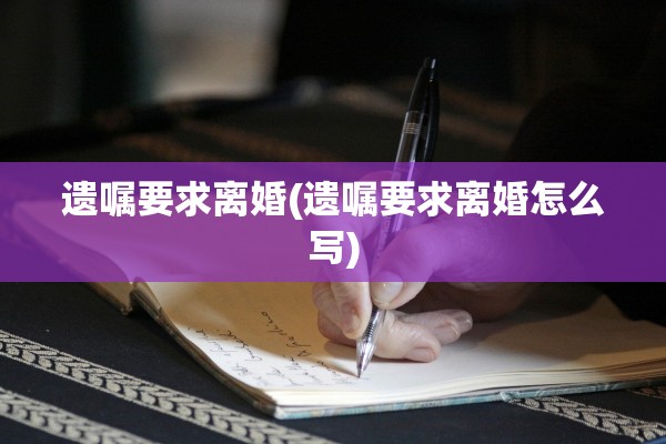 遗嘱要求离婚(遗嘱要求离婚怎么写) 遗嘱要求离婚(遗嘱要求离婚怎么写)