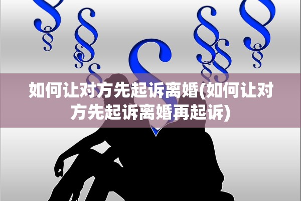 如何让对方先起诉离婚(如何让对方先起诉离婚再起诉)