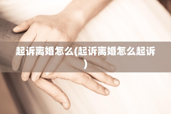 起诉离婚怎么(起诉离婚怎么起诉) 起诉离婚怎么(起诉离婚怎么起诉)