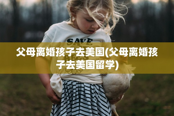 父母离婚孩子去美国(父母离婚孩子去美国留学) 父母离婚孩子去美国(父母离婚孩子去美国留学)