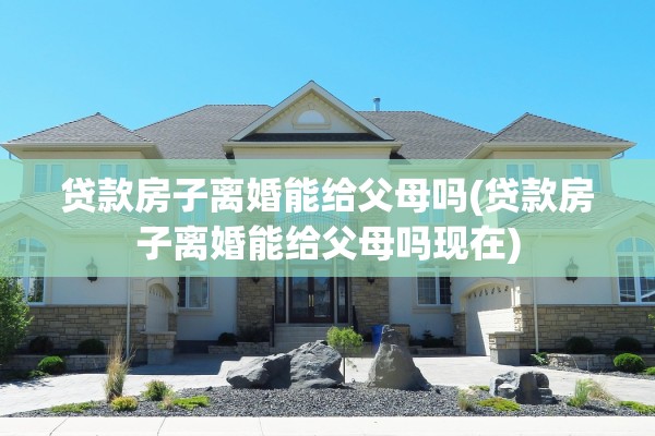贷款房子离婚能给父母吗(贷款房子离婚能给父母吗现在) 贷款房子离婚能给父母吗(贷款房子离婚能给父母吗现在)