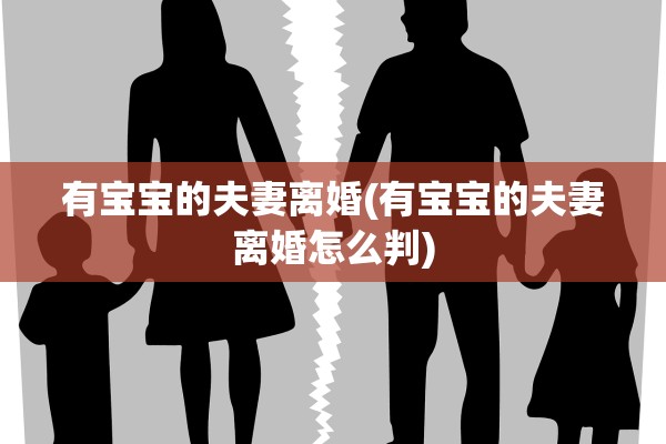 有宝宝的夫妻离婚(有宝宝的夫妻离婚怎么判) 有宝宝的夫妻离婚(有宝宝的夫妻离婚怎么判)