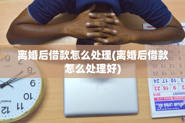 离婚后借款怎么处理(离婚后借款怎么处理好) 离婚后借款怎么处理(离婚后借款怎么处理好)