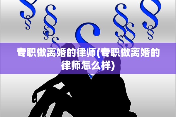 专职做离婚的律师(专职做离婚的律师怎么样) 专职做离婚的律师(专职做离婚的律师怎么样)