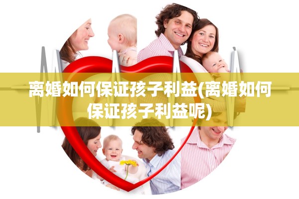 离婚如何保证孩子利益(离婚如何保证孩子利益呢) 离婚如何保证孩子利益(离婚如何保证孩子利益呢)