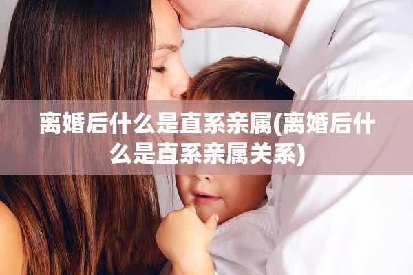 离婚后什么是直系亲属(离婚后什么是直系亲属关系) 离婚后什么是直系亲属(离婚后什么是直系亲属关系)