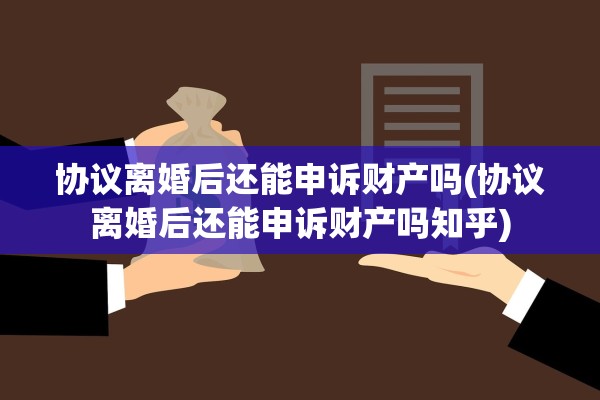 协议离婚后还能申诉财产吗(协议离婚后还能申诉财产吗知乎) 协议离婚后还能申诉财产吗(协议离婚后还能申诉财产吗知乎)