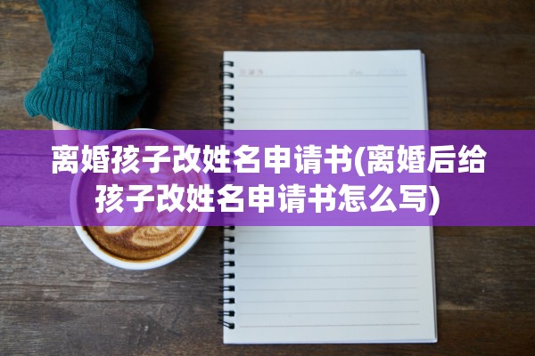 离婚孩子改姓名申请书(离婚后给孩子改姓名申请书怎么写) 离婚孩子改姓名申请书(离婚后给孩子改姓名申请书怎么写)