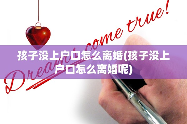 孩子没上户口怎么离婚(孩子没上户口怎么离婚呢) 孩子没上户口怎么离婚(孩子没上户口怎么离婚呢)