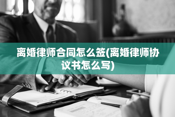 离婚律师合同怎么签(离婚律师协议书怎么写)