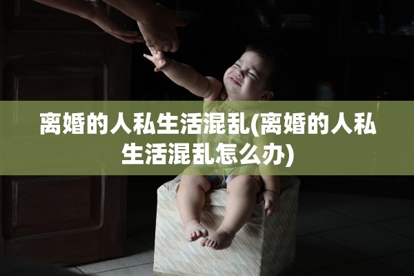 离婚的人私生活混乱(离婚的人私生活混乱怎么办) 离婚的人私生活混乱(离婚的人私生活混乱怎么办)