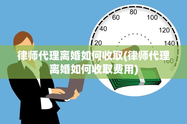律师代理离婚如何收取(律师代理离婚如何收取费用)