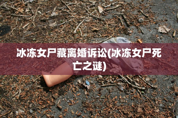 冰冻女尸藏离婚诉讼(冰冻女尸死亡之谜)