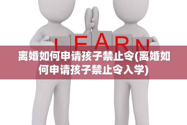 离婚如何申请孩子禁止令(离婚如何申请孩子禁止令入学) 离婚如何申请孩子禁止令(离婚如何申请孩子禁止令入学)