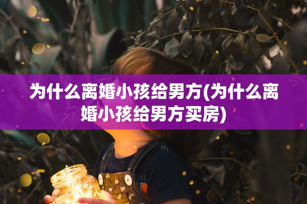 为什么离婚小孩给男方(为什么离婚小孩给男方买房)