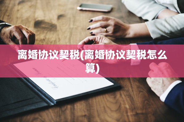 离婚协议契税(离婚协议契税怎么算) 离婚协议契税(离婚协议契税怎么算)