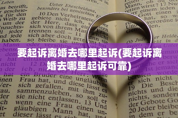 要起诉离婚去哪里起诉(要起诉离婚去哪里起诉可靠)
