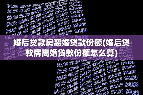 婚后贷款房离婚贷款份额(婚后贷款房离婚贷款份额怎么算) 婚后贷款房离婚贷款份额(婚后贷款房离婚贷款份额怎么算)