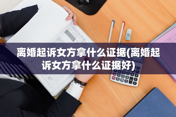 离婚起诉女方拿什么证据(离婚起诉女方拿什么证据好)