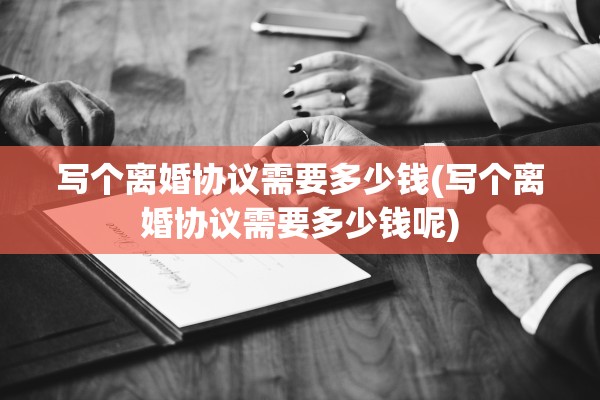 写个离婚协议需要多少钱(写个离婚协议需要多少钱呢) 写个离婚协议需要多少钱(写个离婚协议需要多少钱呢)