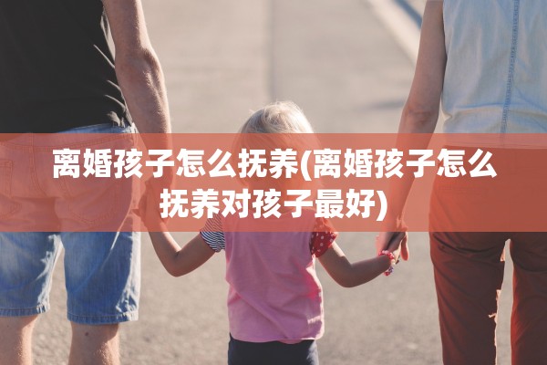 离婚孩子怎么抚养(离婚孩子怎么抚养对孩子最好) 离婚孩子怎么抚养(离婚孩子怎么抚养对孩子最好)