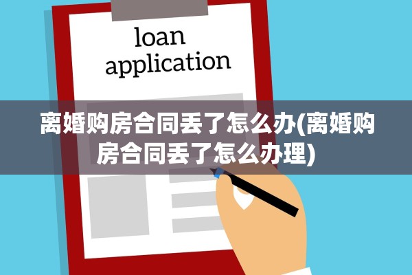 离婚购房合同丢了怎么办(离婚购房合同丢了怎么办理) 离婚购房合同丢了怎么办(离婚购房合同丢了怎么办理)