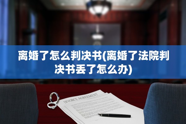 离婚了怎么判决书(离婚了法院判决书丢了怎么办)