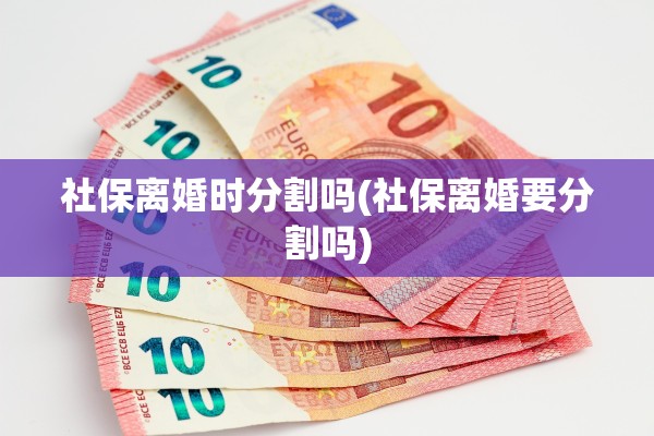 社保离婚时分割吗(社保离婚要分割吗)