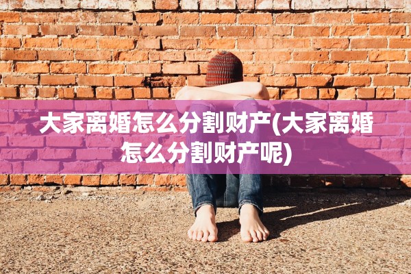 大家离婚怎么分割财产(大家离婚怎么分割财产呢) 大家离婚怎么分割财产(大家离婚怎么分割财产呢)