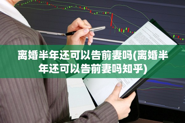 离婚半年还可以告前妻吗(离婚半年还可以告前妻吗知乎)