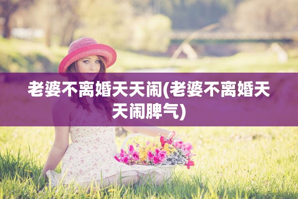 老婆不离婚天天闹(老婆不离婚天天闹脾气) 老婆不离婚天天闹(老婆不离婚天天闹脾气)