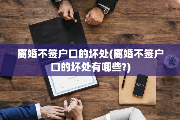 离婚不签户口的坏处(离婚不签户口的坏处有哪些?) 离婚不签户口的坏处(离婚不签户口的坏处有哪些?)