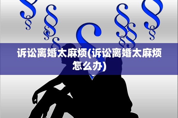 诉讼离婚太麻烦(诉讼离婚太麻烦怎么办) 诉讼离婚太麻烦(诉讼离婚太麻烦怎么办)