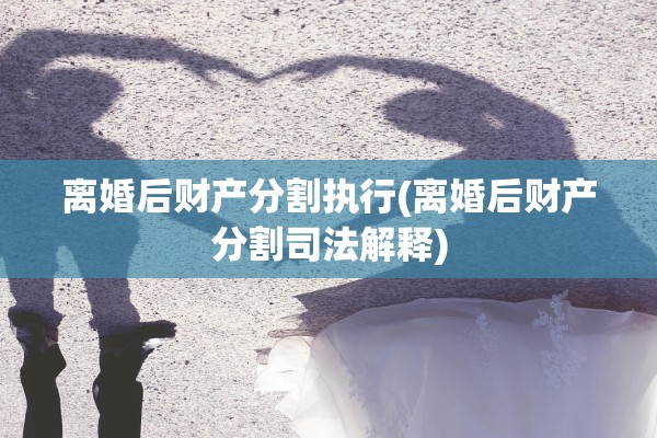 离婚后财产分割执行(离婚后财产分割司法解释) 离婚后财产分割执行(离婚后财产分割司法解释)