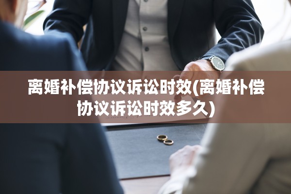 离婚补偿协议诉讼时效(离婚补偿协议诉讼时效多久)