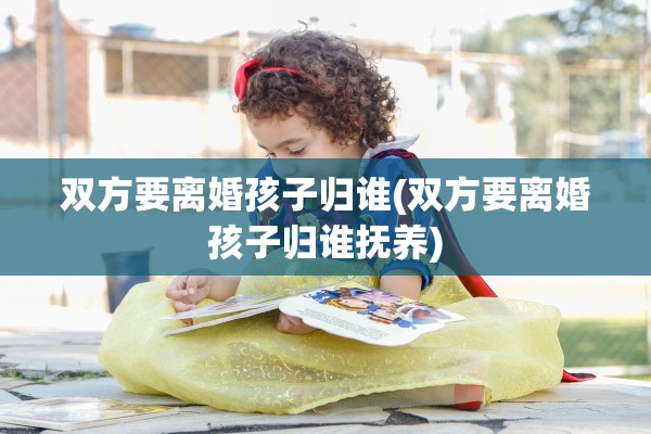 双方要离婚孩子归谁(双方要离婚孩子归谁抚养) 双方要离婚孩子归谁(双方要离婚孩子归谁抚养)