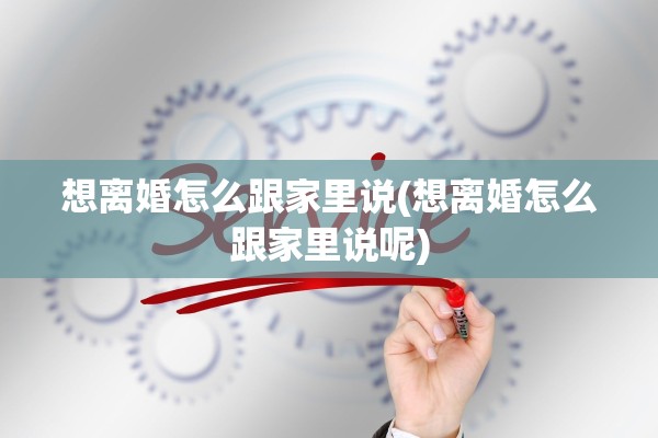 想离婚怎么跟家里说(想离婚怎么跟家里说呢)