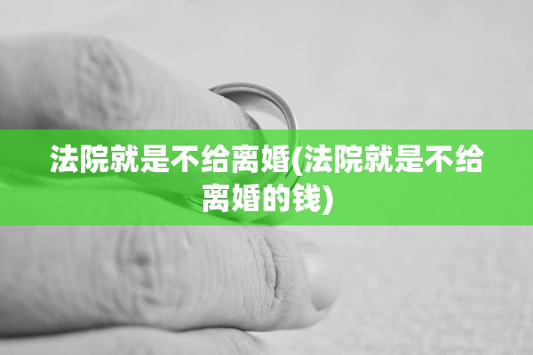 法院就是不给离婚(法院就是不给离婚的钱) 法院就是不给离婚(法院就是不给离婚的钱)