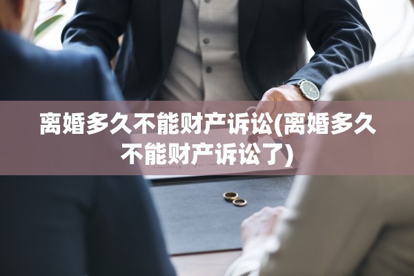 离婚多久不能财产诉讼(离婚多久不能财产诉讼了) 离婚多久不能财产诉讼(离婚多久不能财产诉讼了)