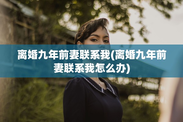 离婚九年前妻联系我(离婚九年前妻联系我怎么办) 离婚九年前妻联系我(离婚九年前妻联系我怎么办)