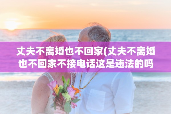 丈夫不离婚也不回家(丈夫不离婚也不回家不接电话这是违法的吗?) 丈夫不离婚也不回家(丈夫不离婚也不回家不接电话这是违法的吗?)