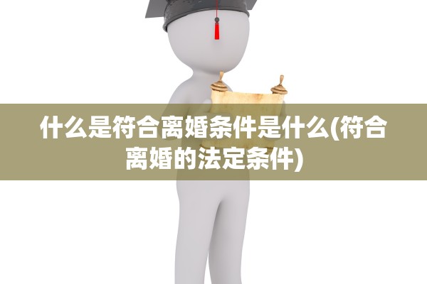 什么是符合离婚条件是什么(符合离婚的法定条件) 什么是符合离婚条件是什么(符合离婚的法定条件)