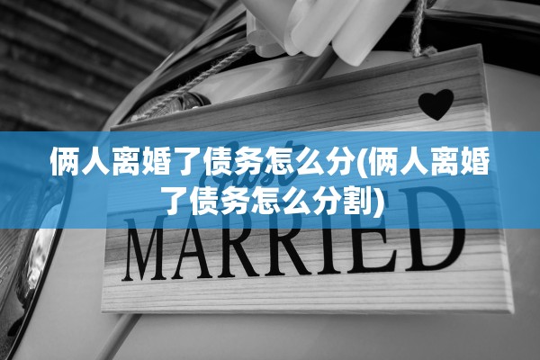 俩人离婚了债务怎么分(俩人离婚了债务怎么分割) 俩人离婚了债务怎么分(俩人离婚了债务怎么分割)