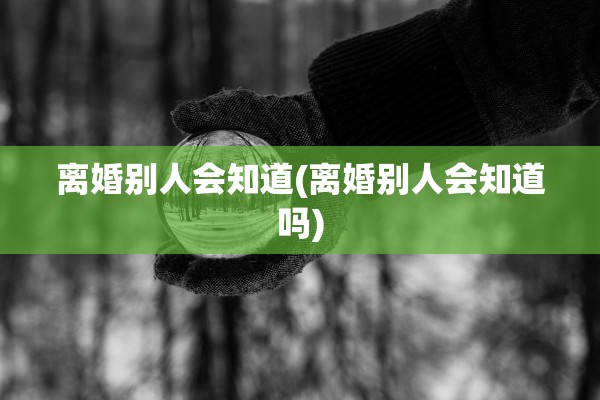 离婚别人会知道(离婚别人会知道吗)