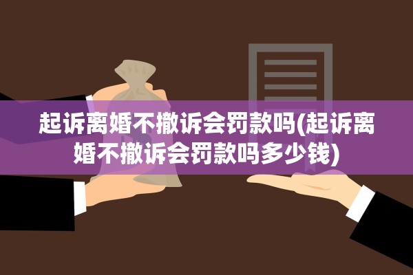 起诉离婚不撤诉会罚款吗(起诉离婚不撤诉会罚款吗多少钱)