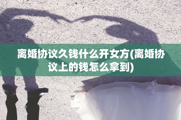 离婚协议久钱什么开女方(离婚协议上的钱怎么拿到) 离婚协议久钱什么开女方(离婚协议上的钱怎么拿到)
