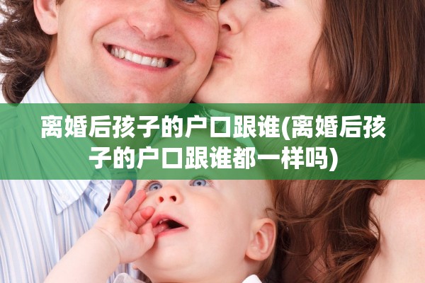离婚后孩子的户口跟谁(离婚后孩子的户口跟谁都一样吗) 离婚后孩子的户口跟谁(离婚后孩子的户口跟谁都一样吗)