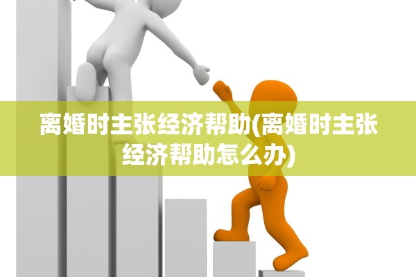 离婚时主张经济帮助(离婚时主张经济帮助怎么办) 离婚时主张经济帮助(离婚时主张经济帮助怎么办)