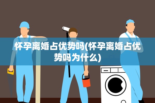 怀孕离婚占优势吗(怀孕离婚占优势吗为什么) 怀孕离婚占优势吗(怀孕离婚占优势吗为什么)
